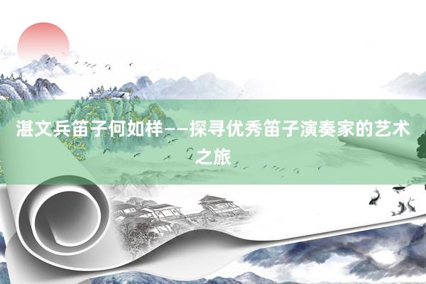 湛文兵笛子何如样——探寻优秀笛子演奏家的艺术之旅