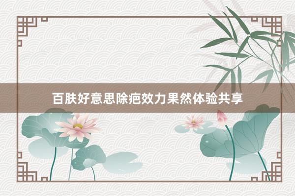 百肤好意思除疤效力果然体验共享