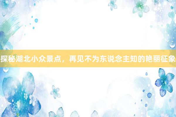 探秘湖北小众景点，再见不为东说念主知的艳丽征象